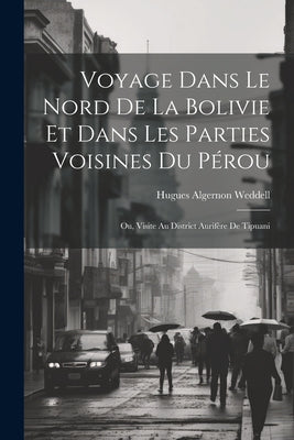 Voyage Dans Le Nord De La Bolivie Et Dans Les Parties Voisines Du Pérou: Ou, Visite Au District Aurifère De Tipuani