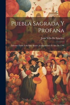 Puebla Sagrada Y Profana: Informe Dado Á Su Muy Ilustre Ayuntamiento El Año De 1746