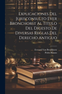 Explicaciones Del Jurisconsulto Ever Bronchorst Al Titulo Del Digesto De Diversas Reglas Del Derecho Antiguo