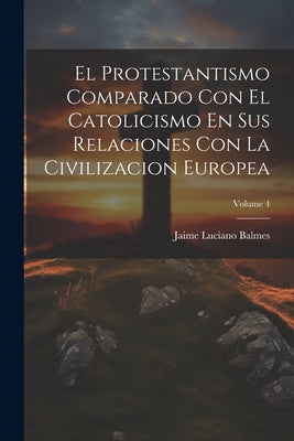 El Protestantismo Comparado Con El Catolicismo En Sus Relaciones Con La Civilizacion Europea; Volume 4