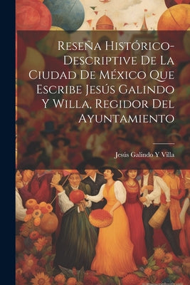 Reseña Histórico-Descriptive De La Ciudad De México Que Escribe Jesús Galindo Y Willa, Regidor Del Ayuntamiento