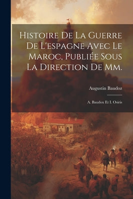 Histoire De La Guerre De L'espagne Avec Le Maroc, Publiée Sous La Direction De Mm.: A. Baudox Et I. Osiris