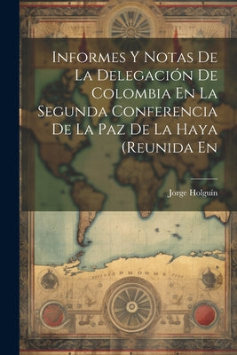 Informes Y Notas De La Delegación De Colombia En La Segunda Conferencia De La Paz De La Haya (Reunida En