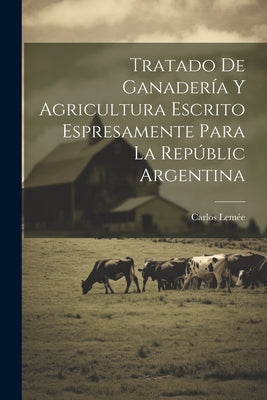 Tratado De Ganadería Y Agricultura Escrito Espresamente Para La Repúblic Argentina