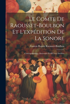 Le Comte De Raousset-Boulbon Et L'expédition De La Sonore: Correspondance--Souvenirs Et OEuvres Inédites