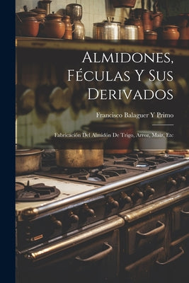 Almidones, Féculas Y Sus Derivados: Fabricación Del Almidón De Trigo, Arroz, Maíz, Etc