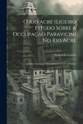 O Rio Acre (Ligeiro Estudo Sobre a Occupação Paravicini No Rio Acre: Limites, Navegação E Commercio Com a Bolivia).