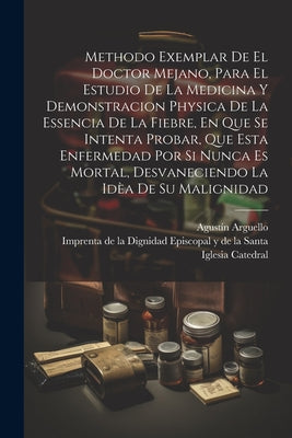 Methodo Exemplar De El Doctor Mejano, Para El Estudio De La Medicina Y Demonstracion Physica De La Essencia De La Fiebre, En Que Se Intenta Probar, Qu