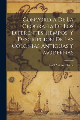 Concordia De La Geografia De Los Diferentes Tiempos, Y Descripcion De Las Colonias Antiguas Y Modernas