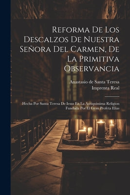 Reforma De Los Descalzos De Nuestra Señora Del Carmen, De La Primitiva Observancia: Hecha Por Santa Teresa De Iesus En La Antiquissima Religion Fundad