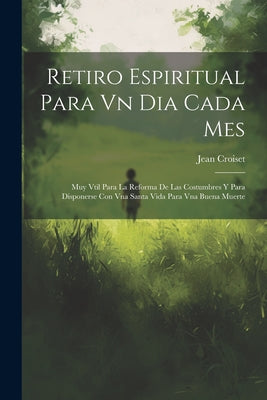 Retiro Espiritual Para Vn Dia Cada Mes: Muy Vtil Para La Reforma De Las Costumbres Y Para Disponerse Con Vna Santa Vida Para Vna Buena Muerte