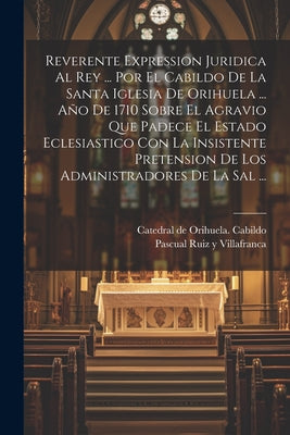 Reverente Expression Juridica Al Rey ... Por El Cabildo De La Santa Iglesia De Orihuela ... Año De 1710 Sobre El Agravio Que Padece El Estado Eclesias