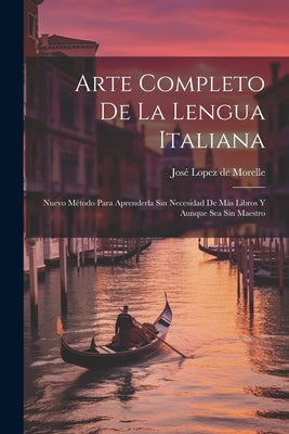 Arte Completo De La Lengua Italiana: Nuevo Método Para Aprenderla Sin Necesidad De Más Libros Y Aunque Sea Sin Maestro