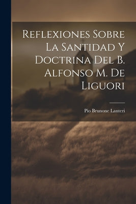 Reflexiones Sobre La Santidad Y Doctrina Del B. Alfonso M. De Liguori