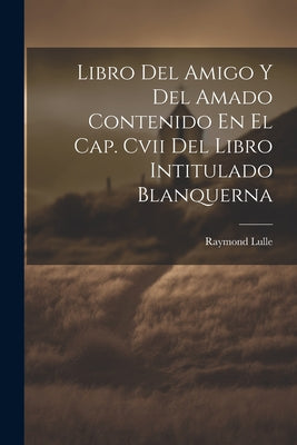 Libro Del Amigo Y Del Amado Contenido En El Cap. Cvii Del Libro Intitulado Blanquerna