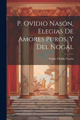 P. Ovidio Nasón, Elegias De Amores Puros, Y Del Nogal