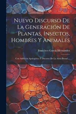 Nuevo Discurso De La Generación De Plantas, Insectos, Hombres Y Animales: Con Addición Apologética Y Discurso De La Alma Brutal ...