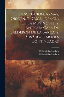 Descripcion, Armas, Origen, Y Descendencia De La Muy Noble, Y Antigua Casa De Calderon De La Barca, Y Sus Successiones Continuadas