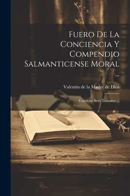 Fuero De La Conciencia Y Compendio Salmanticense Moral ...: Contiene Seys Tratados ...