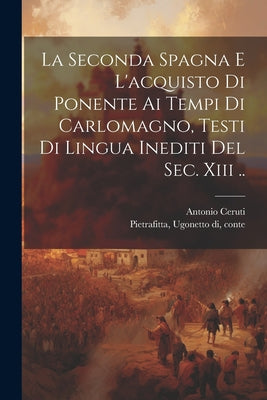 La Seconda Spagna E L'acquisto Di Ponente Ai Tempi Di Carlomagno, Testi Di Lingua Inediti Del Sec. Xiii ..