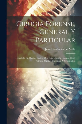 Cirugía Forense, General Y Particular: Dividida En Quatro Partes, Que Son, Cirugía Forense Civil-política, Militar, Canónica Y Criminal ...