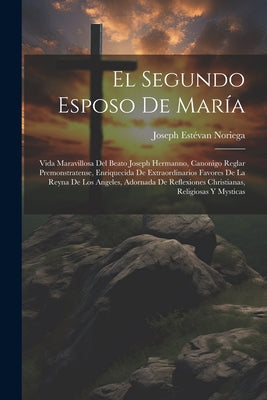 El Segundo Esposo De María: Vida Maravillosa Del Beato Joseph Hermanno, Canonigo Reglar Premonstratense, Enriquecida De Extraordinarios Favores De