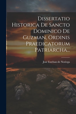 Dissertatio Historica De Sancto Dominico De Guzman, Ordinis Praedicatorum Patriarcha...