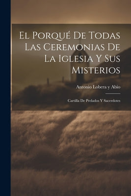 El Porqué De Todas Las Ceremonias De La Iglesia Y Sus Misterios: Cartilla De Prelados Y Sacerdotes