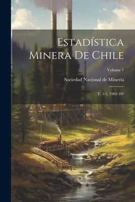 Estadística Minera De Chile: T. 1-5, 1903-10?; Volume 1