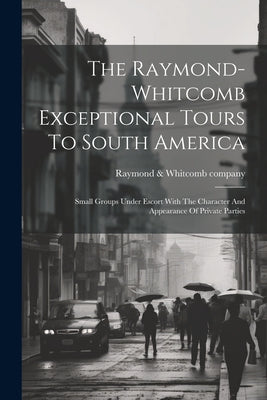 The Raymond-whitcomb Exceptional Tours To South America; Small Groups Under Escort With The Character And Appearance Of Private Parties