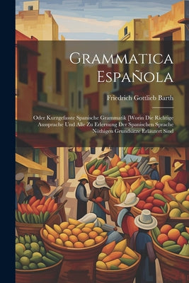 Grammatica Española: Oder Kurzgefasste Spanische Grammatik [worin Die Richtige Aussprache Und Alle Zu Erlernung Der Spanischen Sprache Nöth