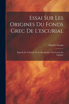 Essai Sur Les Origines Du Fonds Grec De L'escurial: Épisode De L'histoire De La Renaissance Des Lettres En Espagne