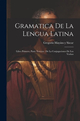 Gramatica De La Lengua Latina: Libro Primero, Parte Tercera: De La Conjugaciones De Los Verbos