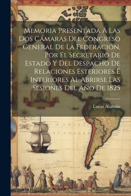 Memoria Presentada A Las Dos Cámaras Del Congreso General De La Federación, Por El Secretario De Estado Y Del Despacho De Relaciones Esteriores É Inte