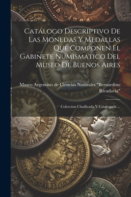 Catálogo Descriptivo De Las Monedas Y Medallas Que Componen El Gabinete Numismatico Del Museo De Buenos Aires: Coleccion Clasificada Y Catalogada ...