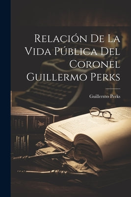 Relación De La Vida Pública Del Coronel Guillermo Perks