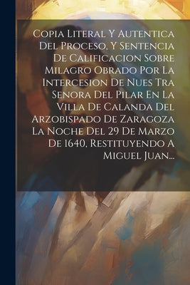 Copia Literal Y Autentica Del Proceso, Y Sentencia De Calificacion Sobre Milagro Obrado Por La Intercesion De Nues Tra Senora Del Pilar En La Villa De