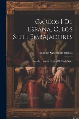 Carlos I De España, Ó, Los Siete Embajadores: Novela Histórica Original Del Siglo Xvi...