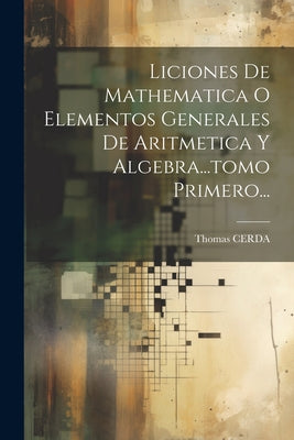 Liciones De Mathematica O Elementos Generales De Aritmetica Y Algebra...tomo Primero...