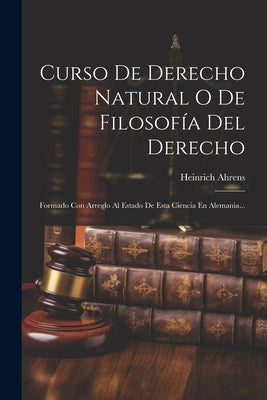 Curso De Derecho Natural O De Filosofía Del Derecho: Formado Con Arreglo Al Estado De Esta Ciencia En Alemania...