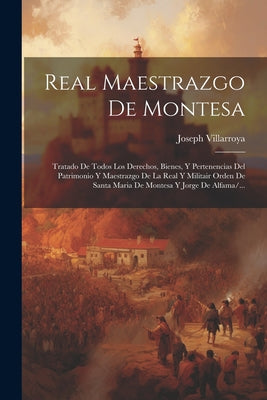 Real Maestrazgo De Montesa: Tratado De Todos Los Derechos, Bienes, Y Pertenencias Del Patrimonio Y Maestrazgo De La Real Y Militair Orden De Santa