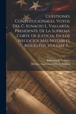 Cuestiones Constitucionales. Votos Del C. Ignacio L. Vallarta, Presidente De La Suprema Corte De Justicia, En Los Negocios Más Notables Resueltos, Vol