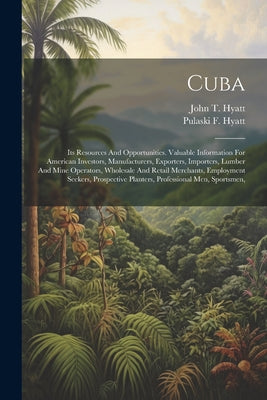 Cuba: Its Resources And Opportunities. Valuable Information For American Investors, Manufacturers, Exporters, Importers, Lum