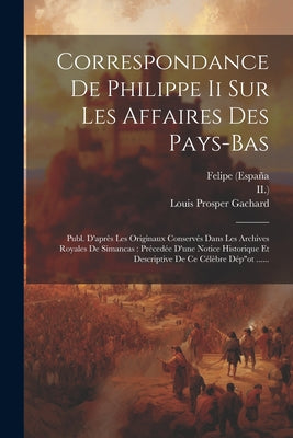 Correspondance De Philippe Ii Sur Les Affaires Des Pays-bas: Publ. D'après Les Originaux Conservés Dans Les Archives Royales De Simancas: Précedée D'u