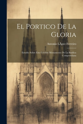 El Portico De La Gloria: Estudio Sobre Este Celebre Monumento De La Basilica Compostelana