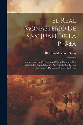 El Real Monasterio De San Juan De La Peã±a: Monografia Histã3rico-arqueolã3gica, Illustrada Con Fotgrabados, Seguida De Un Apendice Sobre El Real Mona