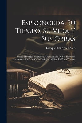 Espronceda, Su Tiempo, Su Vida Y Sus Obras; Ensayo Histórico-biografico, Acompañado De Sus Discursos Parlamentarios Y De Otros Trabajos Inéditos En Pr