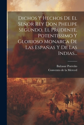 Dichos Y Hechos De El Señor Rey Don Phelipe Segundo, El Prudente, Potentissimo Y Glorioso Monarca De Las Españas Y De Las Indias...