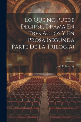 Lo Que No Puede Decirse, Drama En Tres Actos Y En Prosa (segunda Parte De La Trilogia)