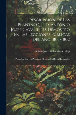 Descripción De Las Plantas Que D. Antonio Josef Cavanilles Demostró En Las Lecciones Públicas Del Año 1801 -1802: Precedida Por Los Principios Element